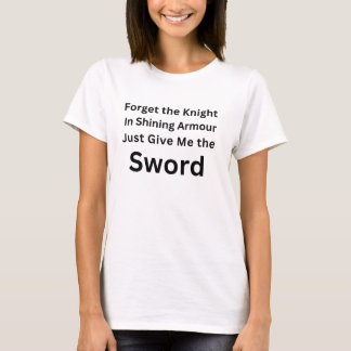 T-shirt Forget the Knight Just Give Me the Sword Shirt