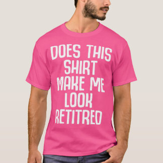 T-shirt Funny Retirement - Does This  Make Me Look Retired