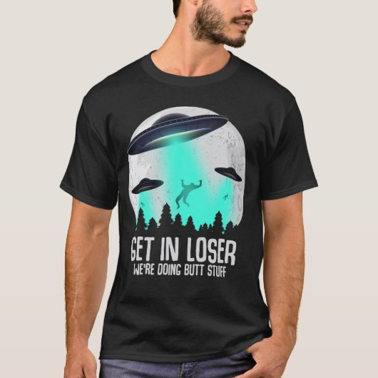 T-shirt Get In Loser We're Doing Butt Stuff Alien Abductio (Devant)