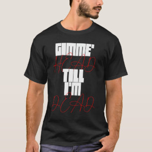 T-shirt Gimme Head Till Iu2019m Dead Humorteez Dit Ico