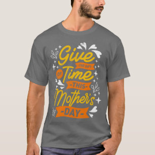T-shirt Give The Give Of Time Mothers Day Funny Saying