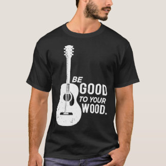 T-shirt Guitar For Guitarist Be Good To Your Wood