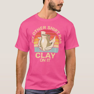 T-shirt Has Clay On It Pottery Sculpting Ceramic Pottery