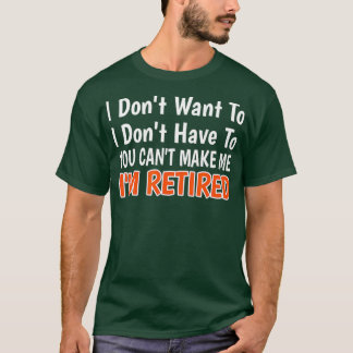 T-shirt I Dont Want To Have You Cant Make Me Im Retired