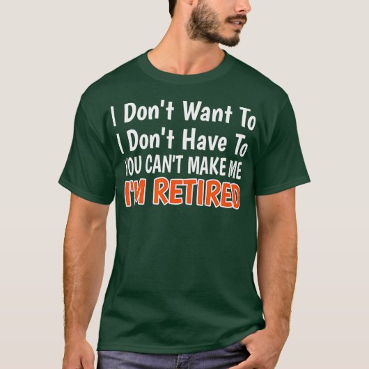 T-shirt I Dont Want To Have You Cant Make Me Im Retired (Devant)