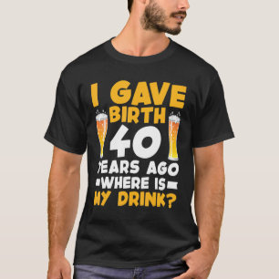T-shirt I Gave Birth 40 Years Ago Where Is My Drink 40th B