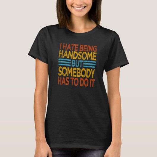 T-shirt I Hate Being Handsome But Somebody Has To Do It (Devant)