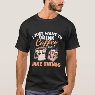T-shirt I Just Really Want To Drink Coffee And Bake Things