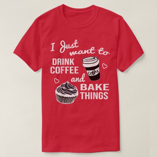 T-shirt I Just Want To Drink Coffee And Bake Things (Design devant)