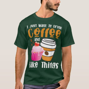 T-shirt I Just Want To Drink Coffee And Bake Things Baking