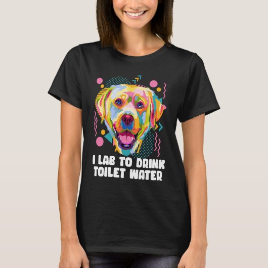 T-shirt I Lab to Drink Toilet Water Labrador Retriever Hu (Devant)