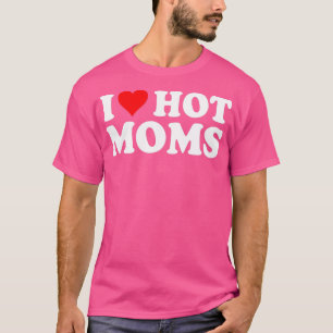 T-shirt I Love Hot Moms I Heart Hot Moms Love Hot Moms
