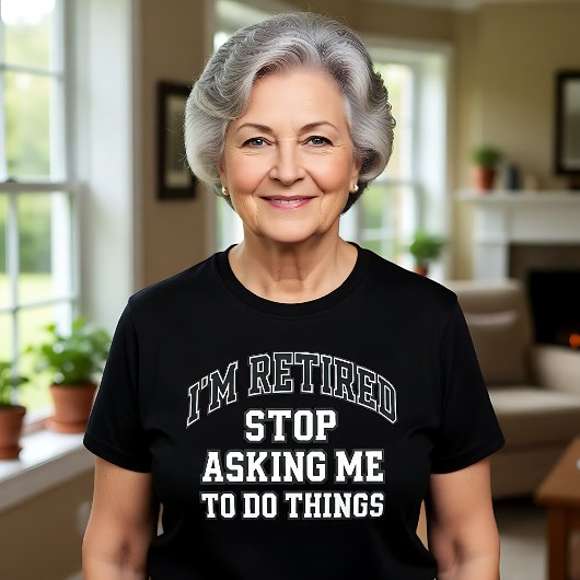T-shirt I’m Retired Stop Asking Me To Do Things Funny