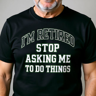 T-shirt I’m Retired Stop Asking Me To Do Things Funny