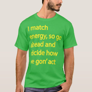 T-shirt I match energy so go ahead and decide how we gon' 