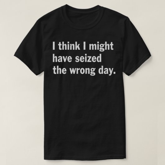 T-shirt I Think I Might Have Seized The Wrong Day Quote  (Design devant)