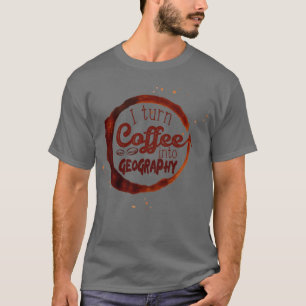 T-shirt I turn coffee into Geography 