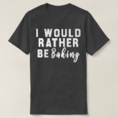 T-shirt I Would Rather Be Baking  (Design devant)