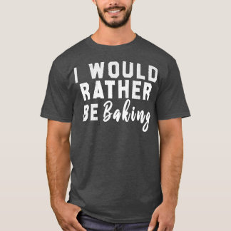 T-shirt I Would Rather Be Baking 