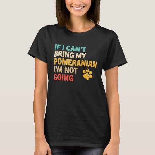 T-shirt If I Can't Bring My Pomeranian   Pomeranian (Devant)