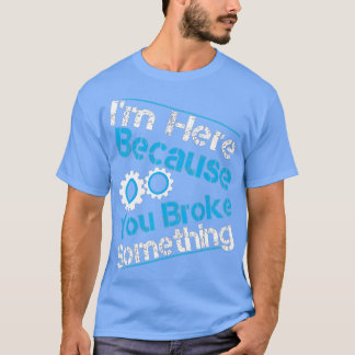 T-shirt I'm Here Because You Broke Something Funny Mechani