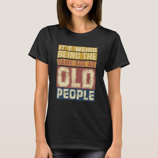 T-shirt Its Weird Being Same Age As Old People Saying 3 (Devant)