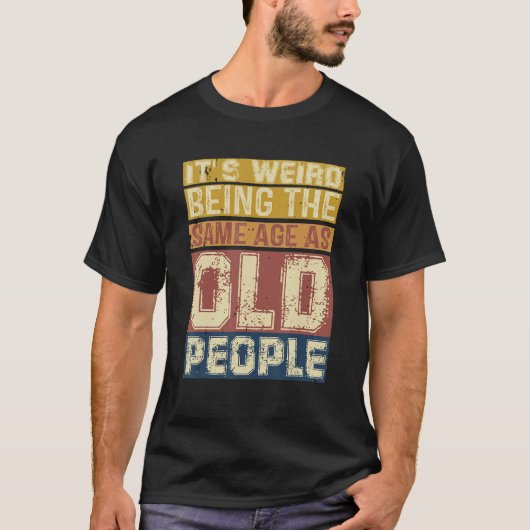 T-shirt Its Weird Being Same Age As Old People  Saying 3 (Devant)