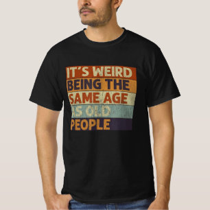 T-shirt it's weird being the same age as old people
