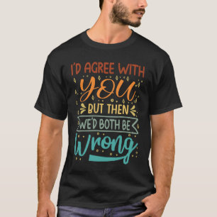 T-shirt Je serais d'accord avec vous, mais alors nous seri