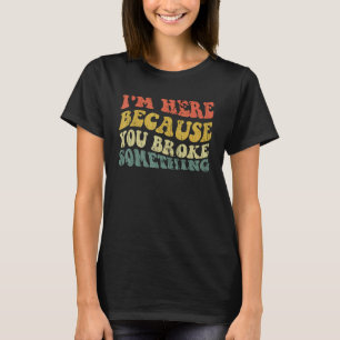 T-shirt Je suis ici parce que vous avez cassé quelque chos