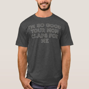 T-shirt Je suis si bon que ta mère applaudisse pour moi
