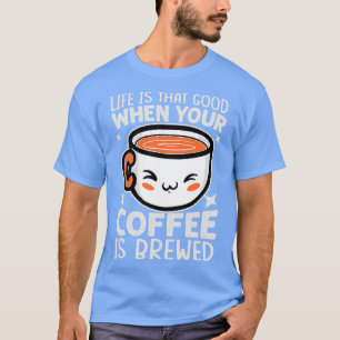 T-shirt Life Is That Good When Your Coffee Is Brewed Funny
