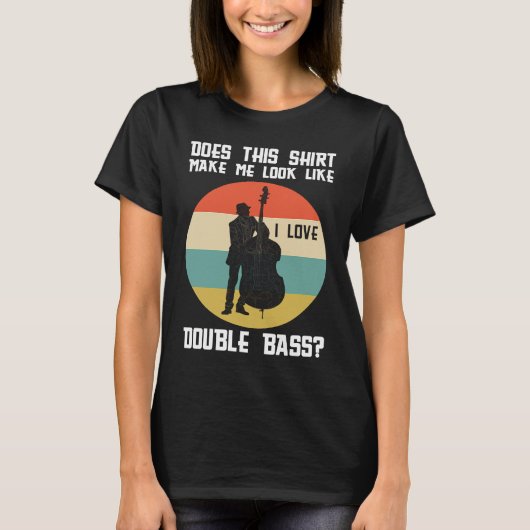 T-shirt make me look like a double bass double basses (Devant)