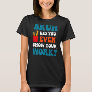 T-shirt Math Teacher Bruh Did You Even Show Your Work