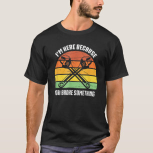 T-shirt Mechanic Handyman I'm Here Because You Broke Somet