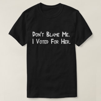 T-shirt Ne me blâme pas. J'ai voté pour elle.