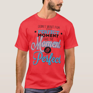 T-shirt Ne Pas Attendre Le Moment Parfait Prendre Le Momen
