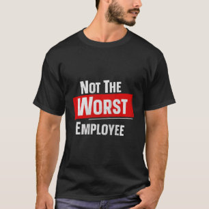 T-shirt Not The Worst Employee