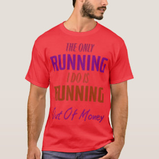 T-shirt of the only running i do is running out of money