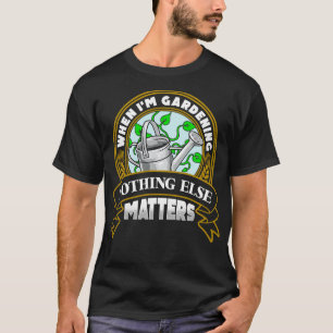 T-shirt Quand Je Jardins Rien D'Autre N'A D'Importance