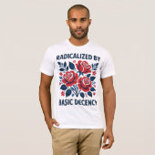 T-shirt Radicalized by Basic Decency – Red Rose Folk Art (Devant entier)