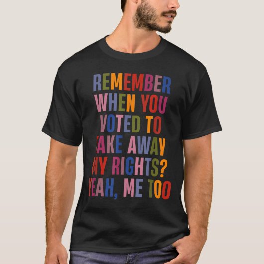 T-shirt Remember When You Voted To Take Away My Rights Me  (Devant)