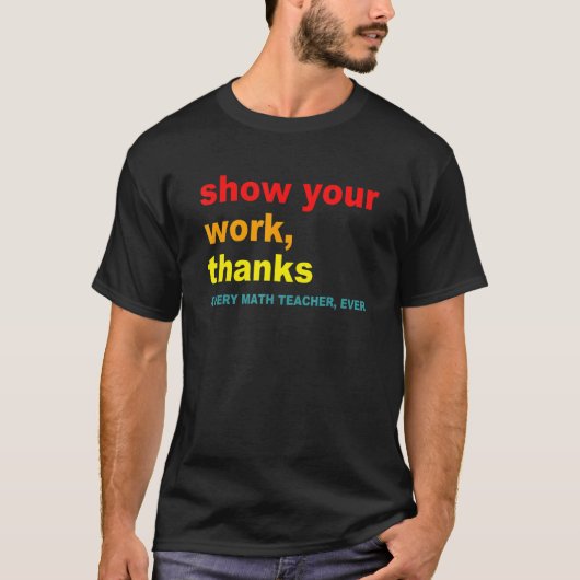 T-shirt Show Your Work, Thanks - Every Math Teacher, Ever  (Devant)