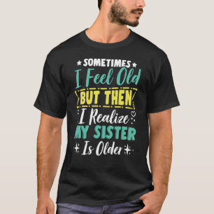 T-shirt Sometimes I Feel Old But Then I Realize My Sister