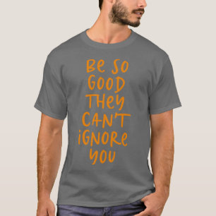 T-shirt Soyez si bons qu'ils ne peuvent pas vous ignorer