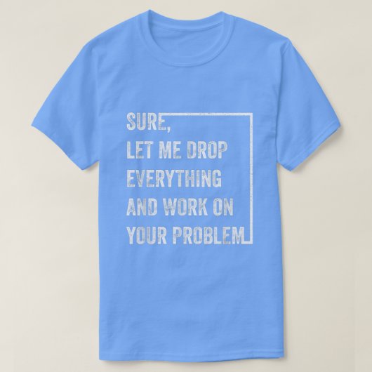 T-shirt Sure Let Me Drop Everything And Work On Your Probl (Design devant)