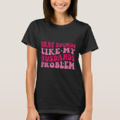 T-shirt That Sounds Like My Husbands Problem Funny Quote (Devant)