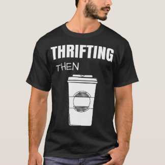 T-shirt Thrifting Then Coffee Funny