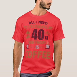 T-shirt Tout ce dont j'ai besoin pour célébrer mon 40e ann