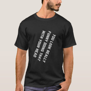 T-shirt Tu As L'Air Vraiment Drôle De Faire Ça Avec Ta Têt